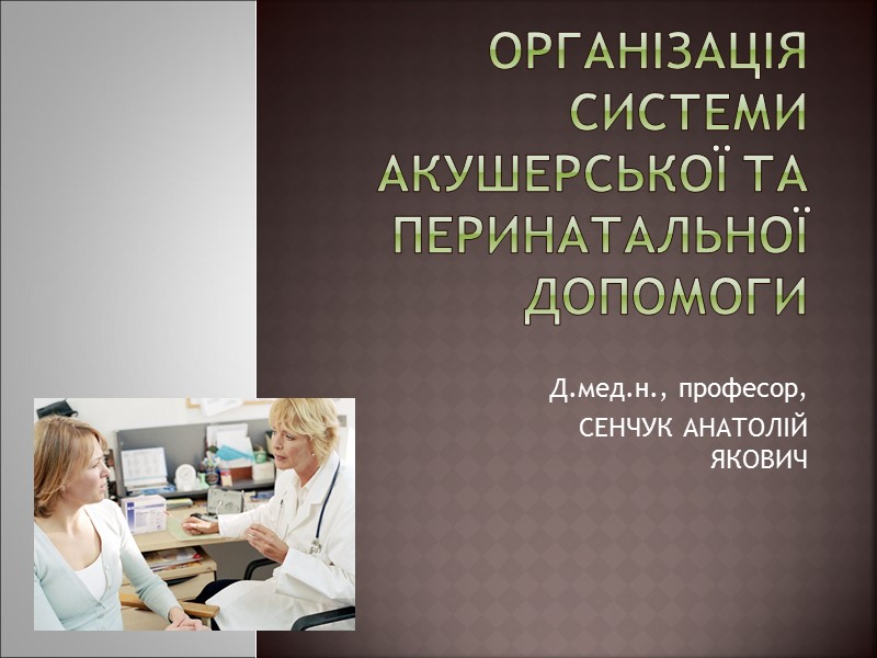 Організація системи акушерської та перинатальної допомоги Д.мед.н., професор, СЕНЧУК АНАТОЛІЙ ЯКОВИЧ